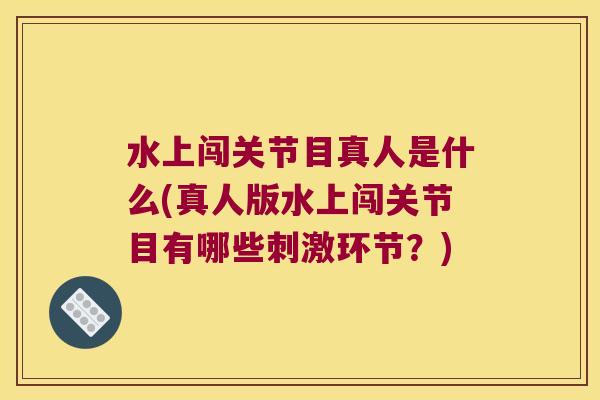 水上闯关节目真人是什么(真人版水上闯关节目有哪些刺激环节？)