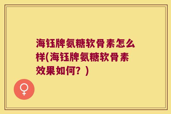 海钰牌氨糖软骨素怎么样(海钰牌氨糖软骨素效果如何?) 海钰牌氨糖软骨素怎么样(海钰牌氨糖软骨素效果如何?)