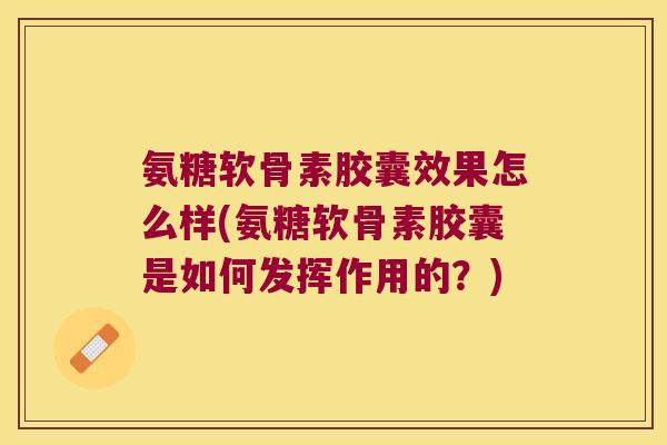 氨糖软骨素胶囊效果怎么样(氨糖软骨素胶囊是如何发挥作用的？)