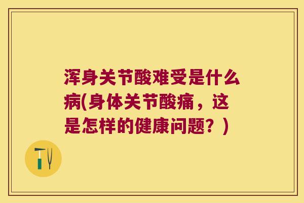 浑身关节酸难受是什么(身体关节酸痛,这是怎样的健康问题?) 浑身关节酸难受是什么(身体关节酸痛,这是怎样的健康问题?)
