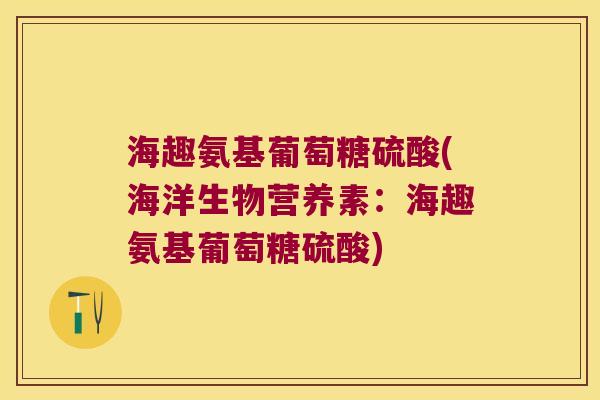 海趣氨基葡萄糖硫酸(海洋生物营养素：海趣氨基葡萄糖硫酸)