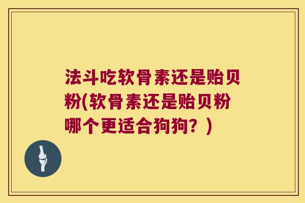 法斗吃软骨素还是贻贝粉(软骨素还是贻贝粉哪个更适合狗狗？)