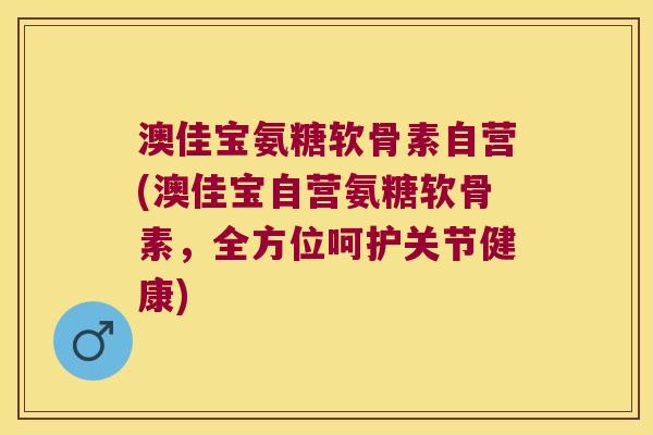 澳佳宝氨糖软骨素自营(澳佳宝自营氨糖软骨素,全方位呵护关节健康) 澳佳宝氨糖软骨素自营(澳佳宝自营氨糖软骨素,全方位呵护关节健康)