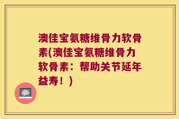 澳佳宝氨糖维骨力软骨素(澳佳宝氨糖维骨力软骨素:帮助关节延年益寿!) 澳佳宝氨糖维骨力软骨素(澳佳宝氨糖维骨力软骨素:帮助关节延年益寿!)