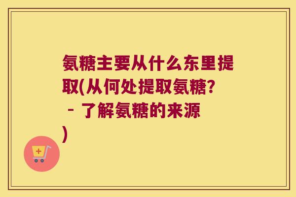 氨糖主要从什么东里提取(从何处提取氨糖? - 了解氨糖的来源) 氨糖主要从什么东里提取(从何处提取氨糖? - 了解氨糖的来源)