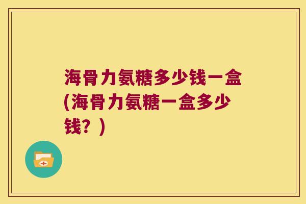 海骨力氨糖多少钱一盒(海骨力氨糖一盒多少钱？)