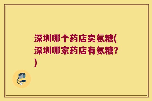 深圳哪个药店卖氨糖(深圳哪家药店有氨糖?) 深圳哪个药店卖氨糖(深圳哪家药店有氨糖?)