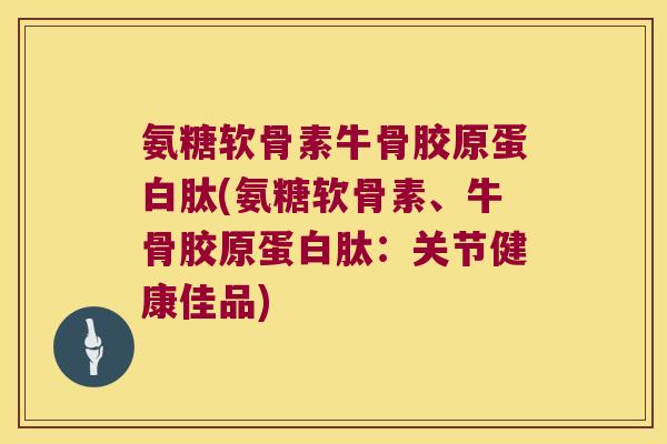 氨糖软骨素牛骨胶原蛋白肽(氨糖软骨素、牛骨胶原蛋白肽:关节健康佳品) 氨糖软骨素牛骨胶原蛋白肽(氨糖软骨素、牛骨胶原蛋白肽:关节健康佳品)