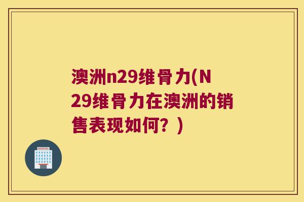 澳洲n29维骨力(N29维骨力在澳洲的销售表现如何？)
