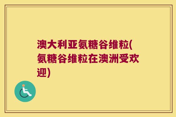 澳大利亚氨糖谷维粒(氨糖谷维粒在澳洲受欢迎)
