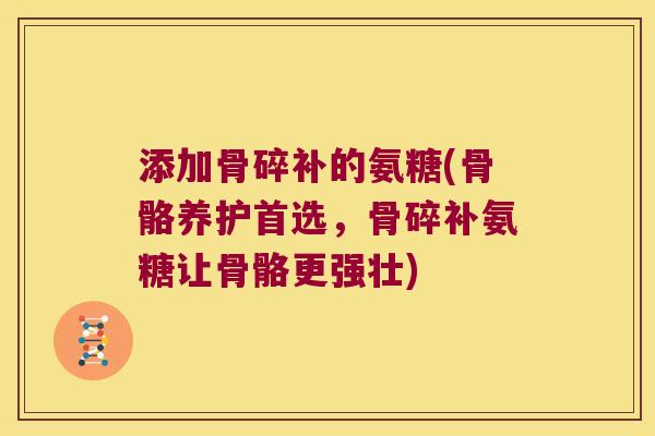 添加骨碎补的氨糖(骨骼养护首选，骨碎补氨糖让骨骼更强壮)