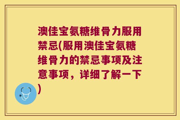 澳佳宝氨糖维骨力服用禁忌(服用澳佳宝氨糖维骨力的禁忌事项及注意事项,详细了解一下) 澳佳宝氨糖维骨力服用禁忌(服用澳佳宝氨糖维骨力的禁忌事项及注意事项,详细了解一下)