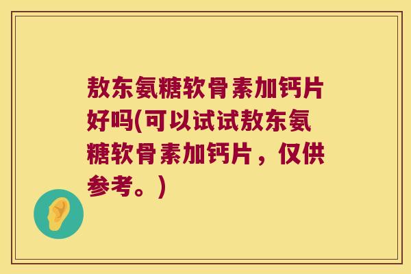 敖东氨糖软骨素加钙片好吗(可以试试敖东氨糖软骨素加钙片,仅供参考。) 敖东氨糖软骨素加钙片好吗(可以试试敖东氨糖软骨素加钙片,仅供参考。)