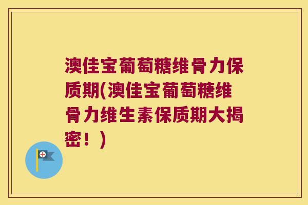 澳佳宝葡萄糖维骨力保质期(澳佳宝葡萄糖维骨力维生素保质期大揭密！)