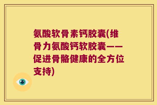 氨酸软骨素钙胶囊(维骨力氨酸钙软胶囊——促进骨骼健康的全方位支持)