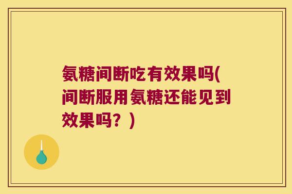 氨糖间断吃有效果吗(间断服用氨糖还能见到效果吗?) 氨糖间断吃有效果吗(间断服用氨糖还能见到效果吗?)