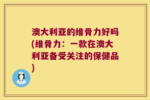 澳大利亚的维骨力好吗(维骨力:一款在澳大利亚备受关注的保健品) 澳大利亚的维骨力好吗(维骨力:一款在澳大利亚备受关注的保健品)