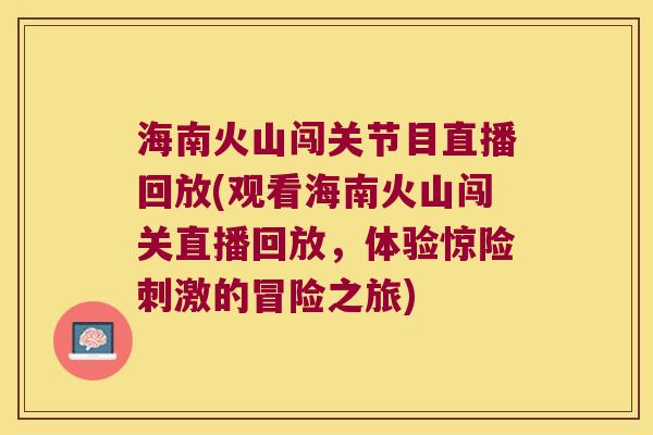 海南火山闯关节目直播回放(观看海南火山闯关直播回放,体验惊险刺激的冒险之旅) 海南火山闯关节目直播回放(观看海南火山闯关直播回放,体验惊险刺激的冒险之旅)