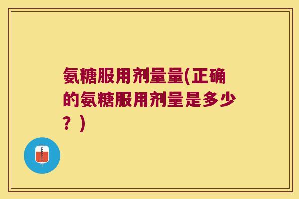 氨糖服用剂量量(正确的氨糖服用剂量是多少？)