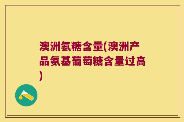 澳洲氨糖含量(澳洲产品氨基葡萄糖含量过高) 澳洲氨糖含量(澳洲产品氨基葡萄糖含量过高)