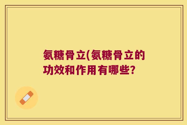 氨糖骨立(氨糖骨立的功效和作用有哪些? 氨糖骨立(氨糖骨立的功效和作用有哪些?