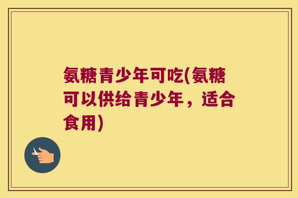 氨糖青少年可吃(氨糖可以供给青少年,适合食用) 氨糖青少年可吃(氨糖可以供给青少年,适合食用)