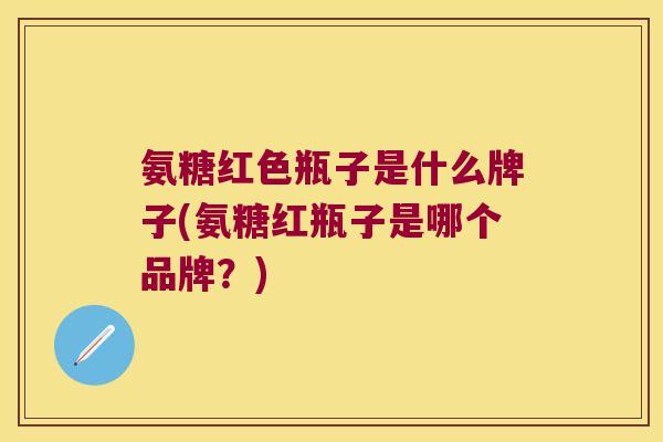 氨糖红色瓶子是什么牌子(氨糖红瓶子是哪个品牌？)