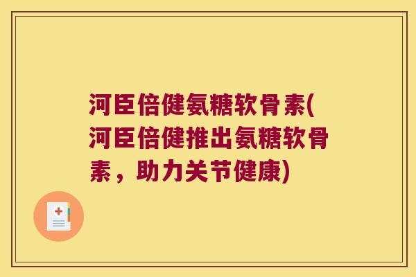 河臣倍健氨糖软骨素(河臣倍健推出氨糖软骨素,助力关节健康) 河臣倍健氨糖软骨素(河臣倍健推出氨糖软骨素,助力关节健康)