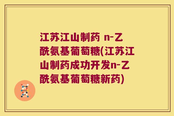 江苏江山制药 n-乙酰氨基葡萄糖(江苏江山制药成功开发n-乙酰氨基葡萄糖新药) 江苏江山制药 n-乙酰氨基葡萄糖(江苏江山制药成功开发n-乙酰氨基葡萄糖新药)