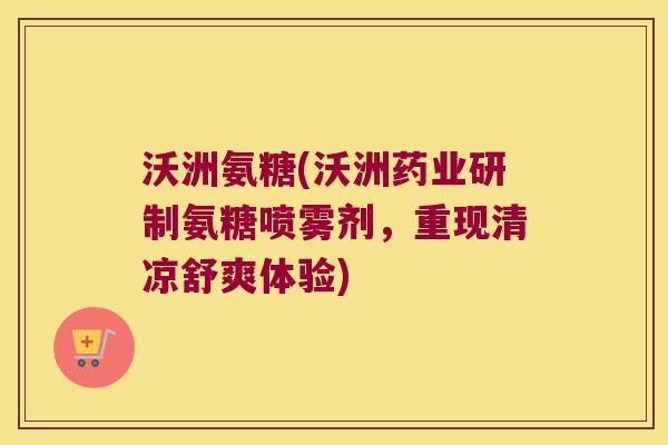 沃洲氨糖(沃洲药业研制氨糖喷雾剂,重现清凉舒爽体验) 沃洲氨糖(沃洲药业研制氨糖喷雾剂,重现清凉舒爽体验)