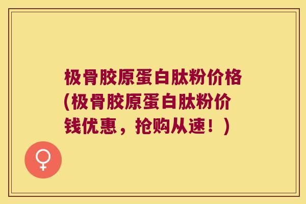 极骨胶原蛋白肽粉价格(极骨胶原蛋白肽粉价钱优惠，抢购从速！)