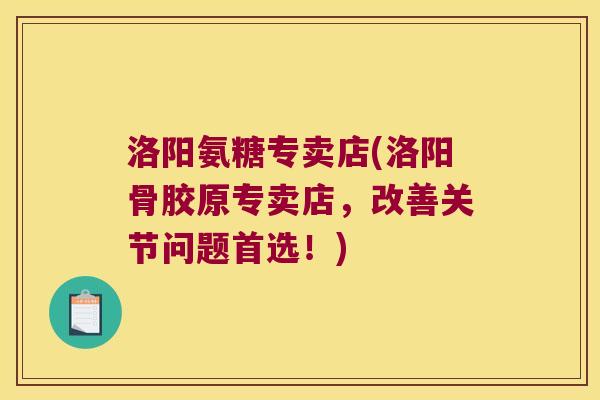 洛阳氨糖专卖店(洛阳骨胶原专卖店，改善关节问题首选！)