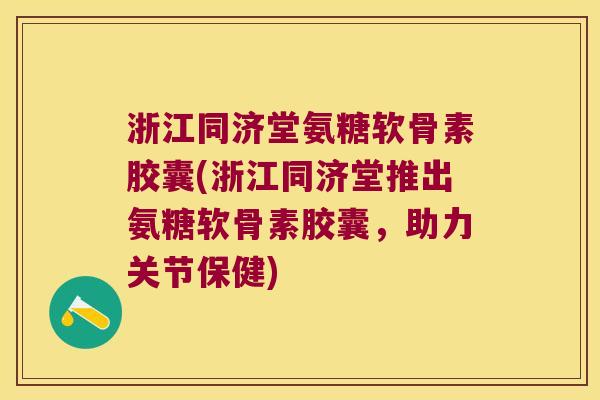 浙江同济堂氨糖软骨素胶囊(浙江同济堂推出氨糖软骨素胶囊,助力关节保健) 浙江同济堂氨糖软骨素胶囊(浙江同济堂推出氨糖软骨素胶囊,助力关节保健)