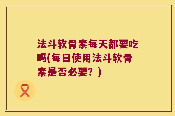 法斗软骨素每天都要吃吗(每日使用法斗软骨素是否必要?) 法斗软骨素每天都要吃吗(每日使用法斗软骨素是否必要?)