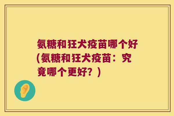 氨糖和狂犬疫苗哪个好(氨糖和狂犬疫苗:究竟哪个更好?) 氨糖和狂犬疫苗哪个好(氨糖和狂犬疫苗:究竟哪个更好?)