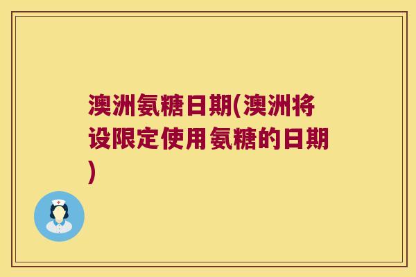 澳洲氨糖日期(澳洲将设限定使用氨糖的日期) 澳洲氨糖日期(澳洲将设限定使用氨糖的日期)