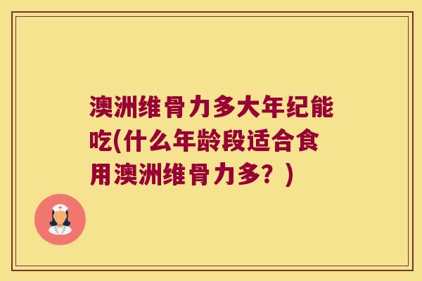 澳洲维骨力多大年纪能吃(什么年龄段适合食用澳洲维骨力多?) 澳洲维骨力多大年纪能吃(什么年龄段适合食用澳洲维骨力多?)