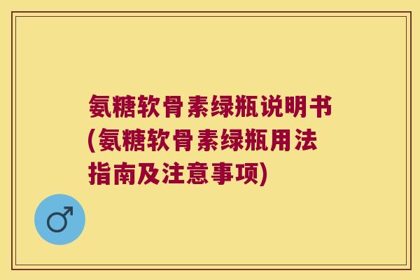 氨糖软骨素绿瓶说明书(氨糖软骨素绿瓶用法指南及注意事项)