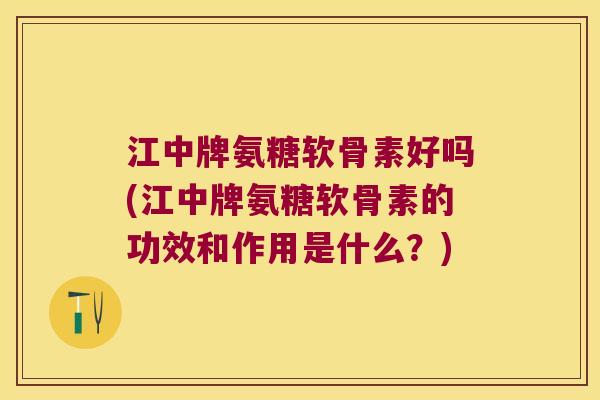 江中牌氨糖软骨素好吗(江中牌氨糖软骨素的功效和作用是什么？)