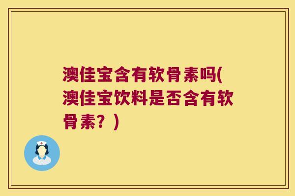 澳佳宝含有软骨素吗(澳佳宝饮料是否含有软骨素？)