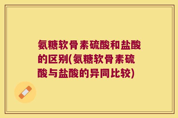 氨糖软骨素硫酸和盐酸的区别(氨糖软骨素硫酸与盐酸的异同比较) 氨糖软骨素硫酸和盐酸的区别(氨糖软骨素硫酸与盐酸的异同比较)