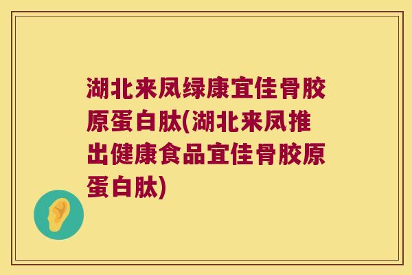 湖北来凤绿康宜佳骨胶原蛋白肽(湖北来凤推出健康食品宜佳骨胶原蛋白肽) 湖北来凤绿康宜佳骨胶原蛋白肽(湖北来凤推出健康食品宜佳骨胶原蛋白肽)