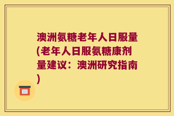 澳洲氨糖老年人日服量(老年人日服氨糖康剂量建议:澳洲研究指南) 澳洲氨糖老年人日服量(老年人日服氨糖康剂量建议:澳洲研究指南)
