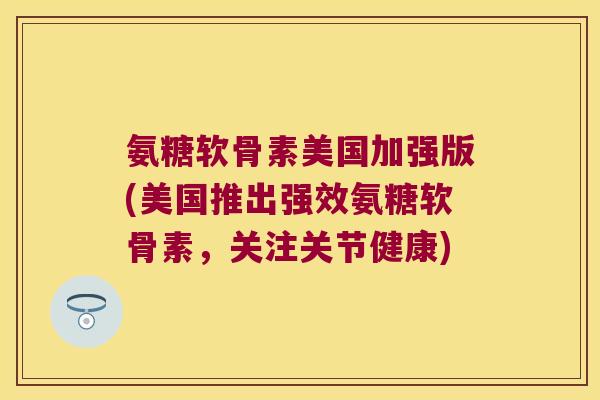 氨糖软骨素美国加强版(美国推出强效氨糖软骨素,关注关节健康) 氨糖软骨素美国加强版(美国推出强效氨糖软骨素,关注关节健康)