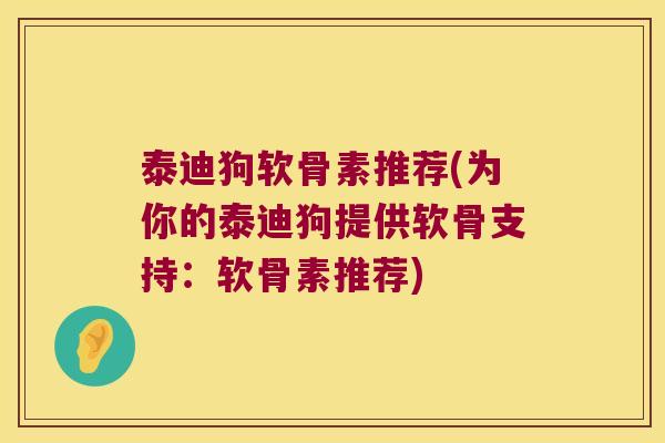 泰迪狗软骨素推荐(为你的泰迪狗提供软骨支持：软骨素推荐)