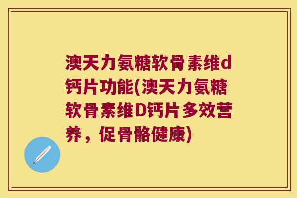 澳天力氨糖软骨素维d钙片功能(澳天力氨糖软骨素维D钙片多效营养,促骨骼健康) 澳天力氨糖软骨素维d钙片功能(澳天力氨糖软骨素维D钙片多效营养,促骨骼健康)