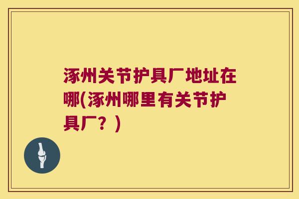 涿州关节护具厂地址在哪(涿州哪里有关节护具厂？)