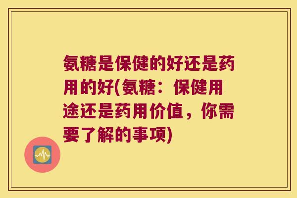氨糖是保健的好还是药用的好(氨糖:保健用途还是药用价值,你需要了解的事项) 氨糖是保健的好还是药用的好(氨糖:保健用途还是药用价值,你需要了解的事项)