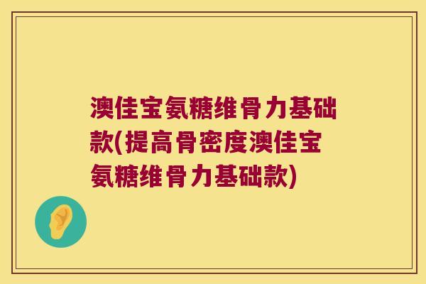 澳佳宝氨糖维骨力基础款(提高骨密度澳佳宝氨糖维骨力基础款)