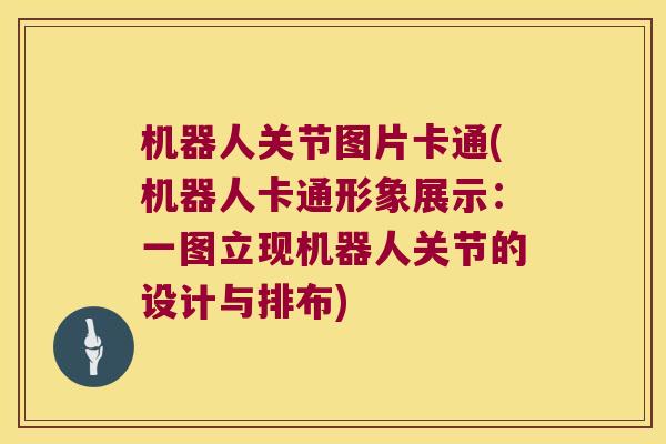 机器人关节图片卡通(机器人卡通形象展示:一图立现机器人关节的设计与排布) 机器人关节图片卡通(机器人卡通形象展示:一图立现机器人关节的设计与排布)